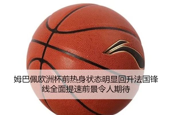 姆巴佩欧洲杯前热身状态明显回升法国锋线全面提速前景令人期待