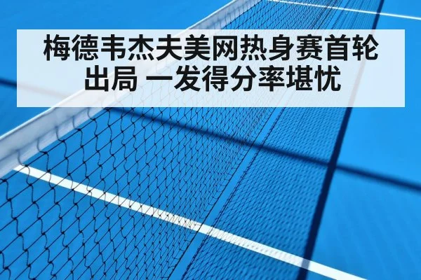梅德韦杰夫美网热身赛首轮出局 一发得分率堪忧