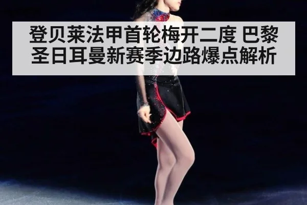 登贝莱法甲首轮梅开二度 巴黎圣日耳曼新赛季边路爆点解析