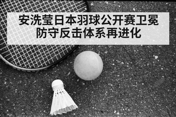 安洗莹日本羽球公开赛卫冕 防守反击体系再进化