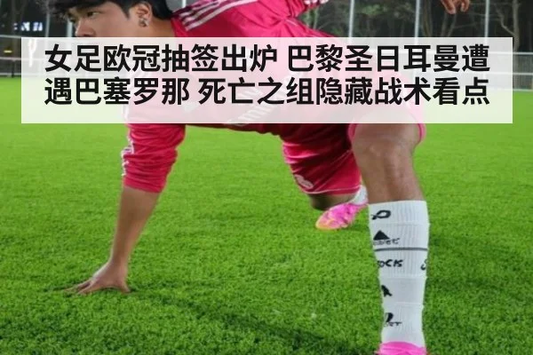 女足欧冠抽签出炉 巴黎圣日耳曼遭遇巴塞罗那 死亡之组隐藏战术看点