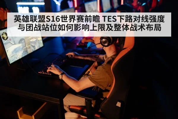 英雄联盟S16世界赛前瞻 TES下路对线强度与团战站位如何影响上限及整体战术布局