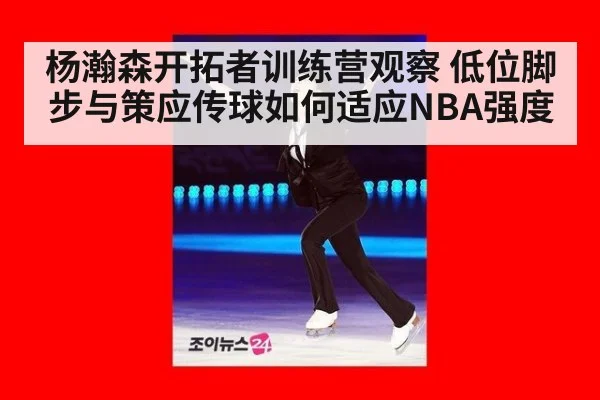 杨瀚森开拓者训练营观察 低位脚步与策应传球如何适应NBA强度