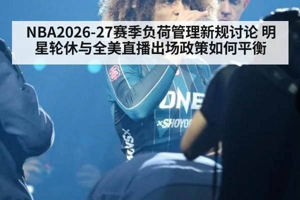 NBA2026-27赛季负荷管理新规讨论 明星轮休与全美直播出场政策如何平衡