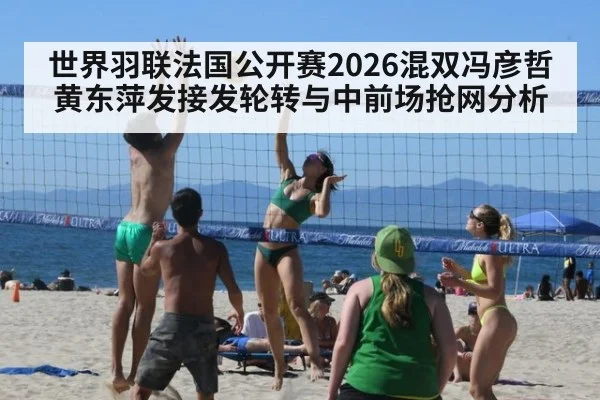 世界羽联法国公开赛2026混双冯彦哲黄东萍发接发轮转与中前场抢网分析
