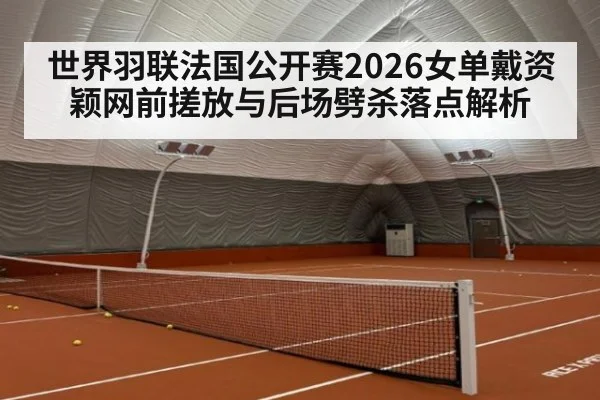 世界羽联法国公开赛2026女单戴资颖网前搓放与后场劈杀落点解析