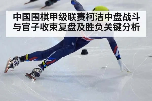 中国围棋甲级联赛柯洁中盘战斗与官子收束复盘及胜负关键分析