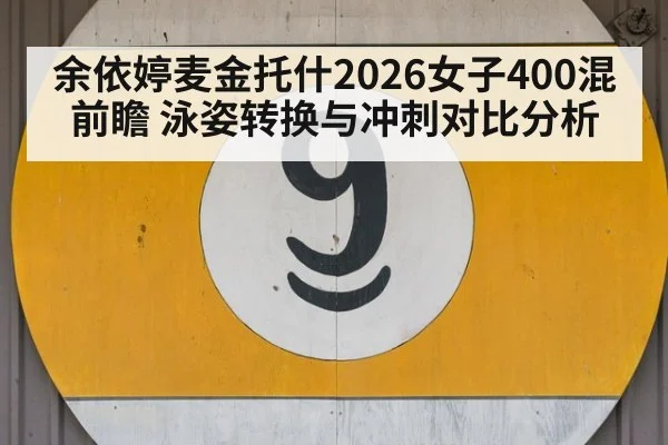 余依婷麦金托什2026女子400混前瞻 泳姿转换与冲刺对比分析
