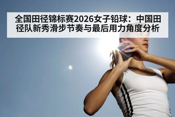 全国田径锦标赛2026女子铅球：中国田径队新秀滑步节奏与最后用力角度分析
