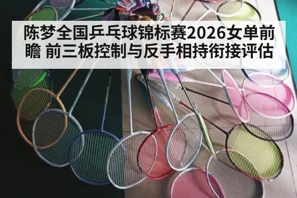 陈梦全国乒乓球锦标赛2026女单前瞻 前三板控制与反手相持衔接评估