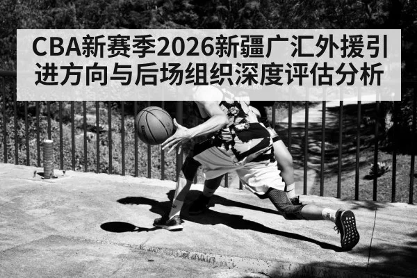 CBA新赛季2026新疆广汇外援引进方向与后场组织深度评估分析