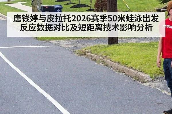 唐钱婷与皮拉托2026赛季50米蛙泳出发反应数据对比及短距离技术影响分析